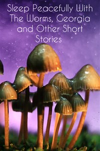 Sleep Peacefully With The Worms, Georgia & Other Short Stories